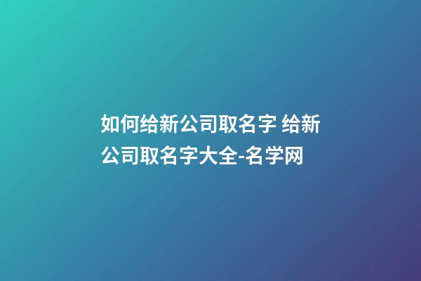如何给新公司取名字 给新公司取名字大全-名学网-第1张-公司起名-玄机派